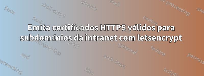 Emita certificados HTTPS válidos para subdomínios da intranet com letsencrypt