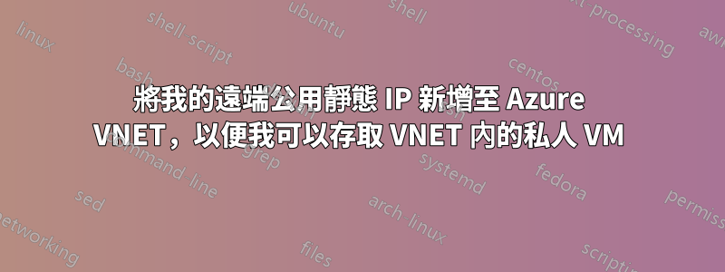 將我的遠端公用靜態 IP 新增至 Azure VNET，以便我可以存取 VNET 內的私人 VM