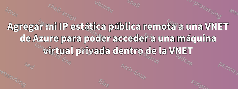 Agregar mi IP estática pública remota a una VNET de Azure para poder acceder a una máquina virtual privada dentro de la VNET