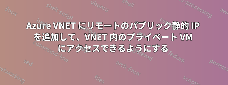 Azure VNET にリモートのパブリック静的 IP を追加して、VNET 内のプライベート VM にアクセスできるようにする