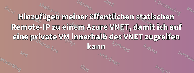 Hinzufügen meiner öffentlichen statischen Remote-IP zu einem Azure VNET, damit ich auf eine private VM innerhalb des VNET zugreifen kann