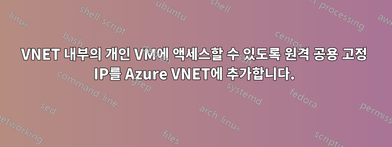 VNET 내부의 개인 VM에 액세스할 수 있도록 원격 공용 고정 IP를 Azure VNET에 추가합니다.