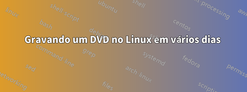 Gravando um DVD no Linux em vários dias