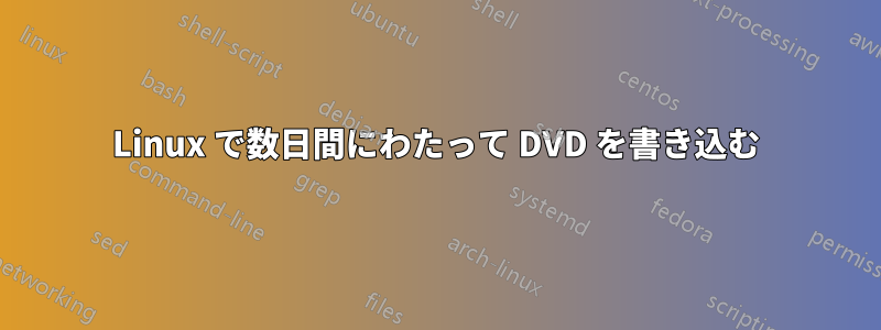 Linux で数日間にわたって DVD を書き込む