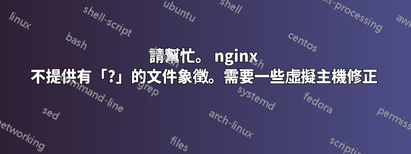 請幫忙。 nginx 不提供有「?」的文件象徵。需要一些虛擬主機修正