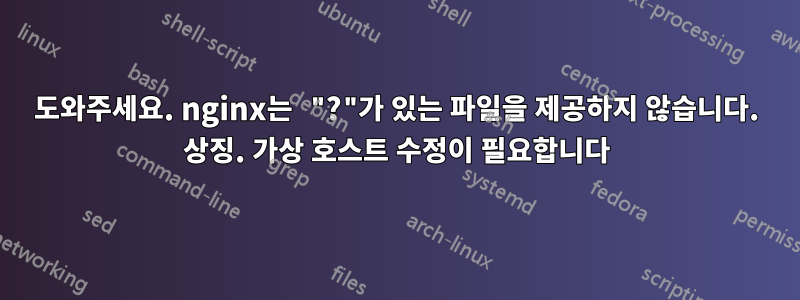 도와주세요. nginx는 "?"가 있는 파일을 제공하지 않습니다. 상징. 가상 호스트 수정이 필요합니다