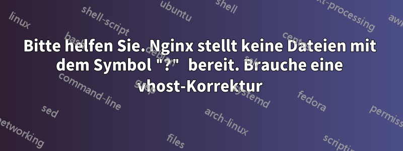Bitte helfen Sie. Nginx stellt keine Dateien mit dem Symbol "?" bereit. Brauche eine vhost-Korrektur