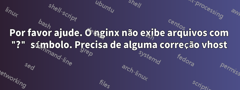 Por favor ajude. O nginx não exibe arquivos com "?" símbolo. Precisa de alguma correção vhost