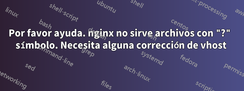 Por favor ayuda. nginx no sirve archivos con "?" símbolo. Necesita alguna corrección de vhost