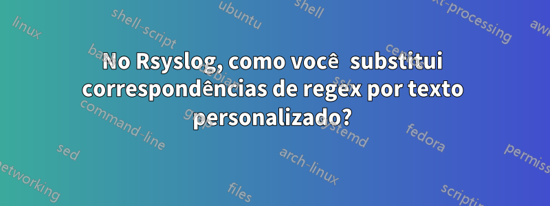 No Rsyslog, como você substitui correspondências de regex por texto personalizado?