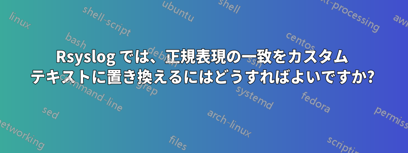 Rsyslog では、正規表現の一致をカスタム テキストに置き換えるにはどうすればよいですか?
