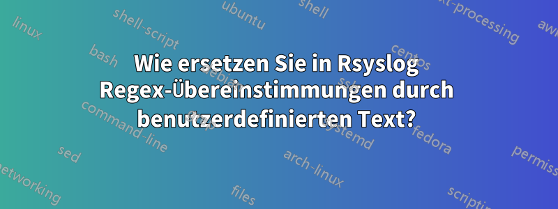 Wie ersetzen Sie in Rsyslog Regex-Übereinstimmungen durch benutzerdefinierten Text?