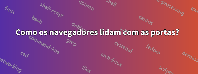 Como os navegadores lidam com as portas? 
