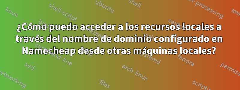 ¿Cómo puedo acceder a los recursos locales a través del nombre de dominio configurado en Namecheap desde otras máquinas locales?