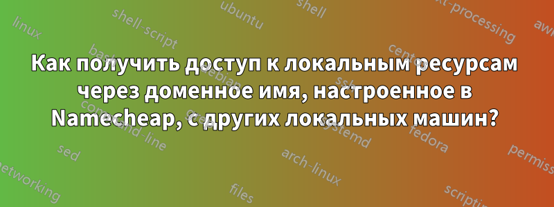 Как получить доступ к локальным ресурсам через доменное имя, настроенное в Namecheap, с других локальных машин?