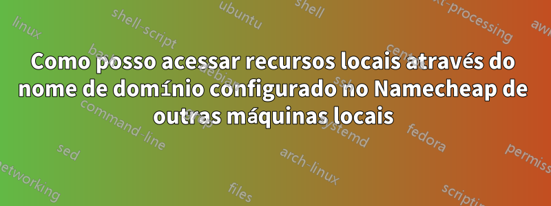 Como posso acessar recursos locais através do nome de domínio configurado no Namecheap de outras máquinas locais
