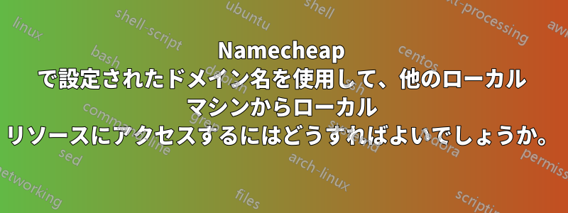 Namecheap で設定されたドメイン名を使用して、他のローカル マシンからローカル リソースにアクセスするにはどうすればよいでしょうか。