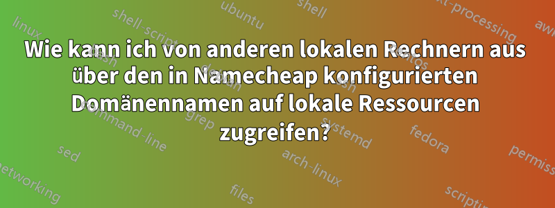 Wie kann ich von anderen lokalen Rechnern aus über den in Namecheap konfigurierten Domänennamen auf lokale Ressourcen zugreifen?
