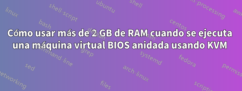 Cómo usar más de 2 GB de RAM cuando se ejecuta una máquina virtual BIOS anidada usando KVM