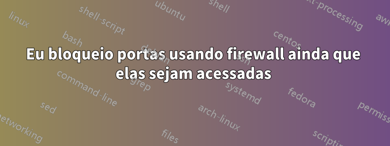 Eu bloqueio portas usando firewall ainda que elas sejam acessadas
