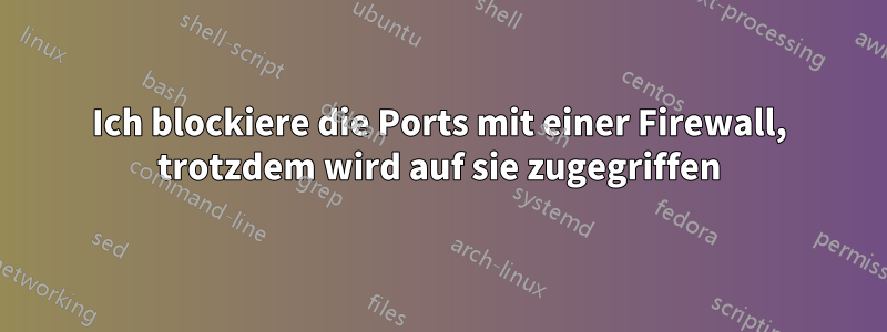 Ich blockiere die Ports mit einer Firewall, trotzdem wird auf sie zugegriffen
