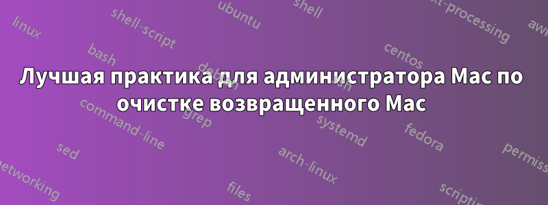 Лучшая практика для администратора Mac по очистке возвращенного Mac