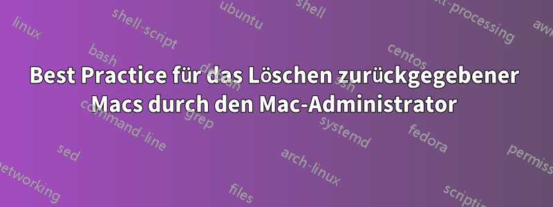 Best Practice für das Löschen zurückgegebener Macs durch den Mac-Administrator