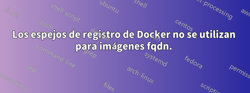 Los espejos de registro de Docker no se utilizan para imágenes fqdn.