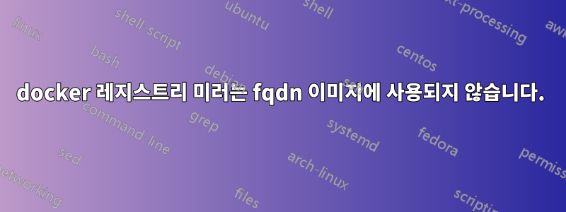 docker 레지스트리 미러는 fqdn 이미지에 사용되지 않습니다.