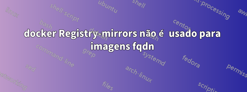 docker Registry-mirrors não é usado para imagens fqdn