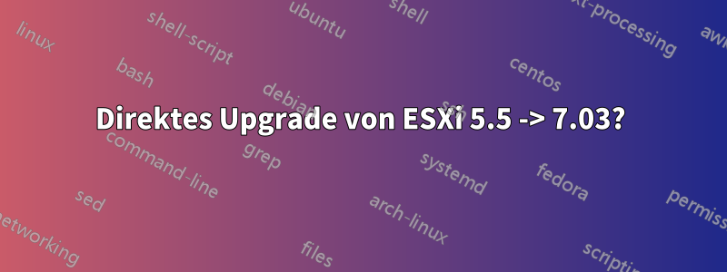 Direktes Upgrade von ESXi 5.5 -> 7.03?