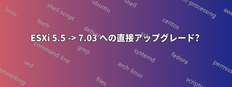 ESXi 5.5 -> 7.03 への直接アップグレード?