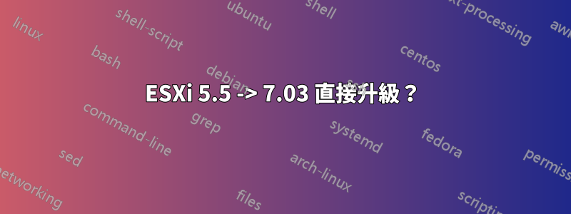 ESXi 5.5 -> 7.03 直接升級？