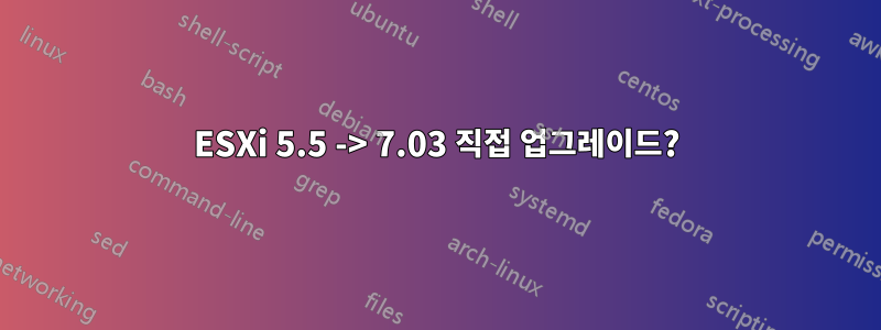 ESXi 5.5 -> 7.03 직접 업그레이드?
