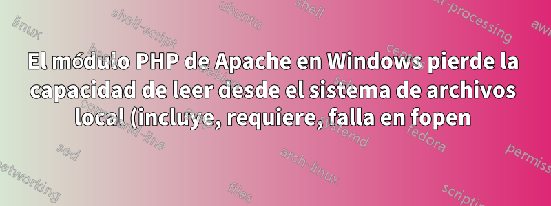 El módulo PHP de Apache en Windows pierde la capacidad de leer desde el sistema de archivos local (incluye, requiere, falla en fopen)