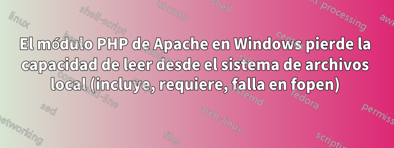 El módulo PHP de Apache en Windows pierde la capacidad de leer desde el sistema de archivos local (incluye, requiere, falla en fopen)