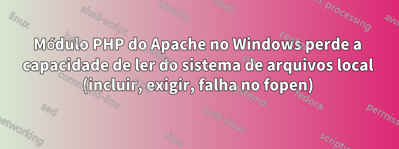 Módulo PHP do Apache no Windows perde a capacidade de ler do sistema de arquivos local (incluir, exigir, falha no fopen)