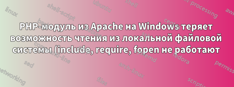 PHP-модуль из Apache на Windows теряет возможность чтения из локальной файловой системы (include, require, fopen не работают)