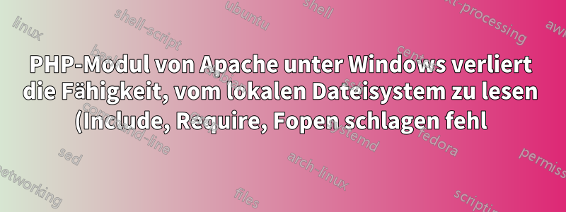 PHP-Modul von Apache unter Windows verliert die Fähigkeit, vom lokalen Dateisystem zu lesen (Include, Require, Fopen schlagen fehl)