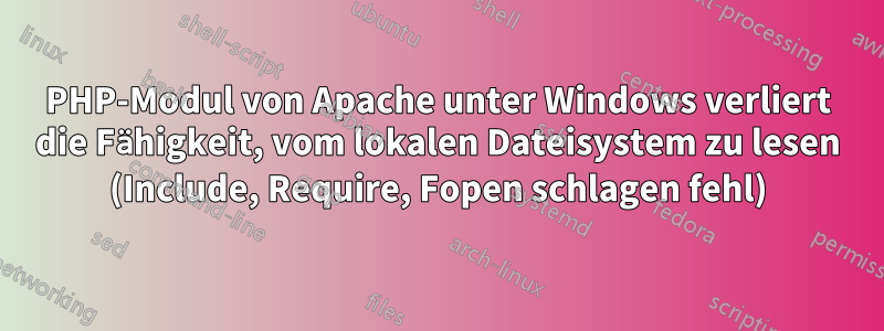 PHP-Modul von Apache unter Windows verliert die Fähigkeit, vom lokalen Dateisystem zu lesen (Include, Require, Fopen schlagen fehl)