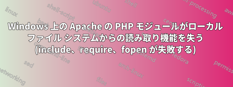 Windows 上の Apache の PHP モジュールがローカル ファイル システムからの読み取り機能を失う (include、require、fopen が失敗する)