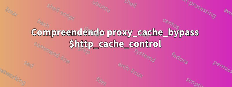 Compreendendo proxy_cache_bypass $http_cache_control