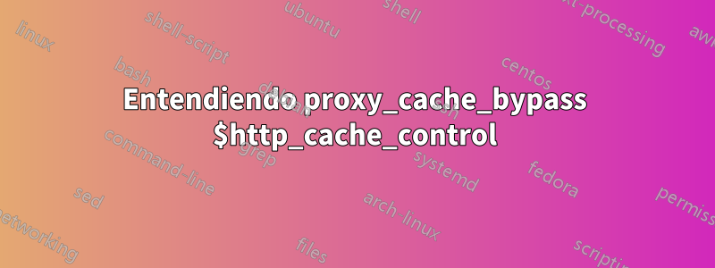 Entendiendo proxy_cache_bypass $http_cache_control