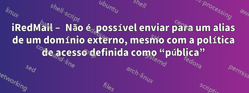 iRedMail – Não é possível enviar para um alias de um domínio externo, mesmo com a política de acesso definida como “pública”