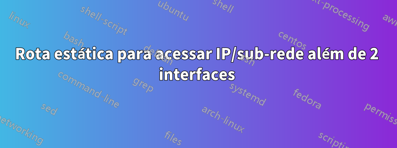 Rota estática para acessar IP/sub-rede além de 2 interfaces