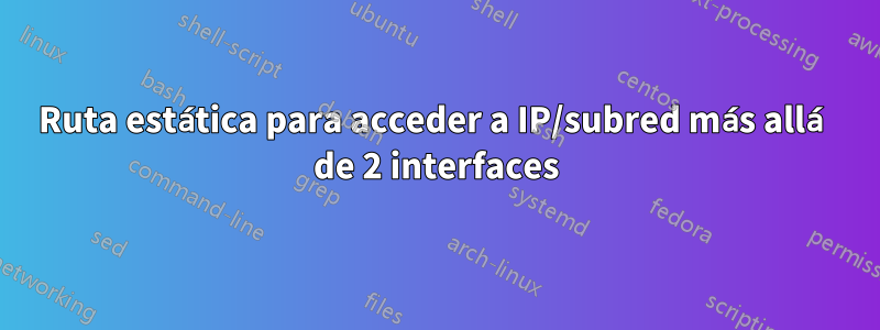 Ruta estática para acceder a IP/subred más allá de 2 interfaces