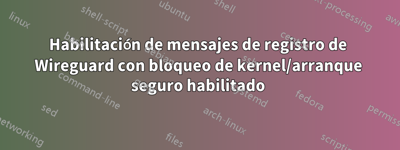 Habilitación de mensajes de registro de Wireguard con bloqueo de kernel/arranque seguro habilitado