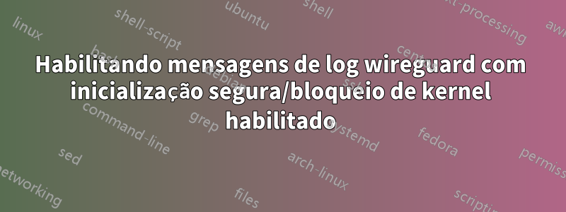 Habilitando mensagens de log wireguard com inicialização segura/bloqueio de kernel habilitado