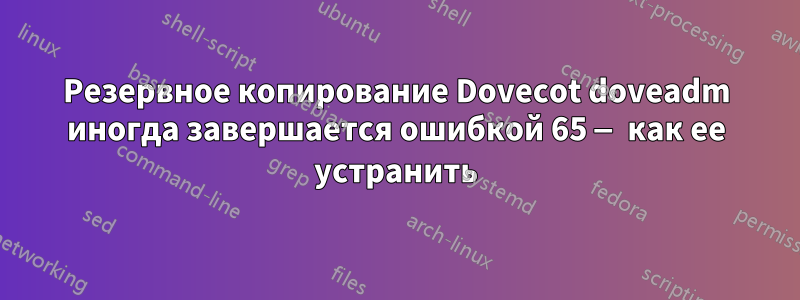 Резервное копирование Dovecot doveadm иногда завершается ошибкой 65 — как ее устранить