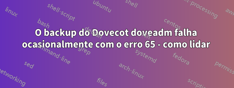 O backup do Dovecot doveadm falha ocasionalmente com o erro 65 - como lidar